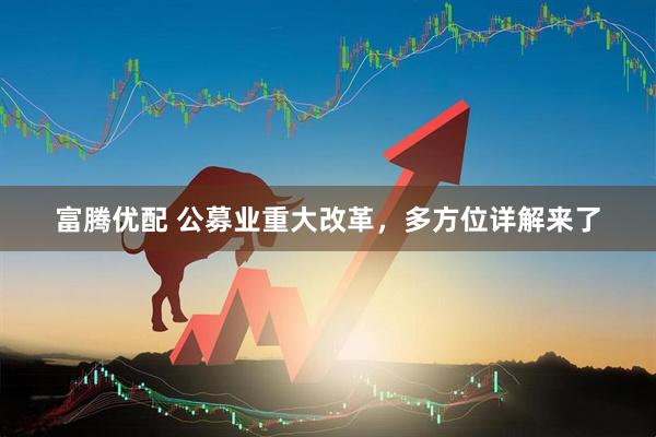 富腾优配 公募业重大改革，多方位详解来了