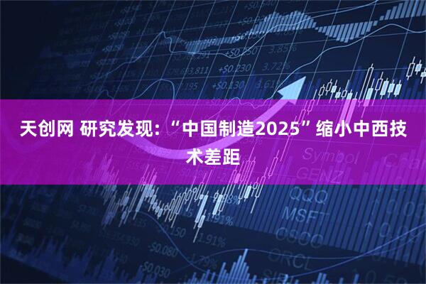 天创网 研究发现: “中国制造2025”缩小中西技术差距