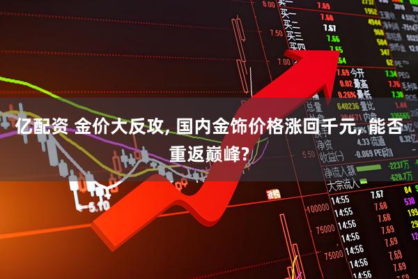 亿配资 金价大反攻, 国内金饰价格涨回千元, 能否重返巅峰?