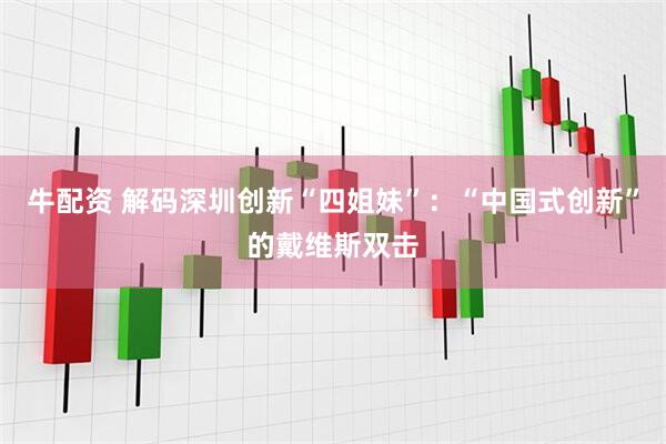 牛配资 解码深圳创新“四姐妹”：“中国式创新”的戴维斯双击