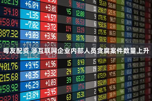 粤友配资 涉互联网企业内部人员贪腐案件数量上升