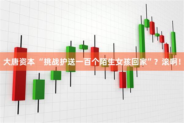 大唐资本 “挑战护送一百个陌生女孩回家”？滚啊！