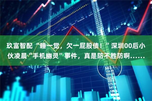 玖富智配 “睡一觉，欠一屁股债！”深圳00后小伙凌晨“手机幽灵”事件，真是防不胜防啊……