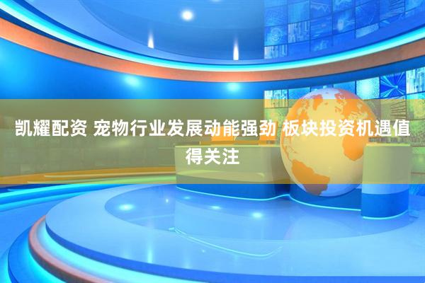 凯耀配资 宠物行业发展动能强劲 板块投资机遇值得关注