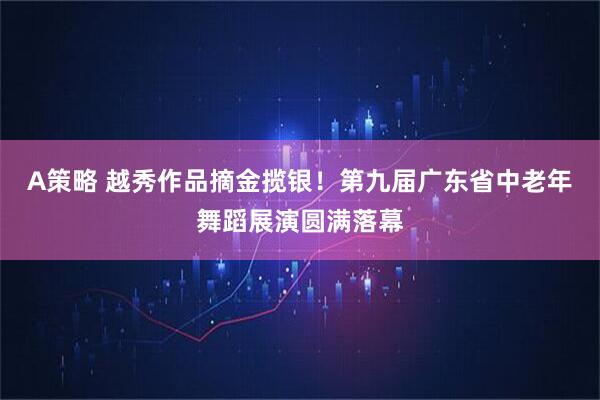 A策略 越秀作品摘金揽银！第九届广东省中老年舞蹈展演圆满落幕