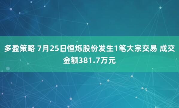 多盈策略 7月25日恒烁股份发生1笔大宗交易 成交金额381.7万元