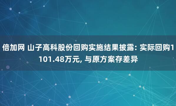 倍加网 山子高科股份回购实施结果披露: 实际回购1101.48万元, 与原方案存差异