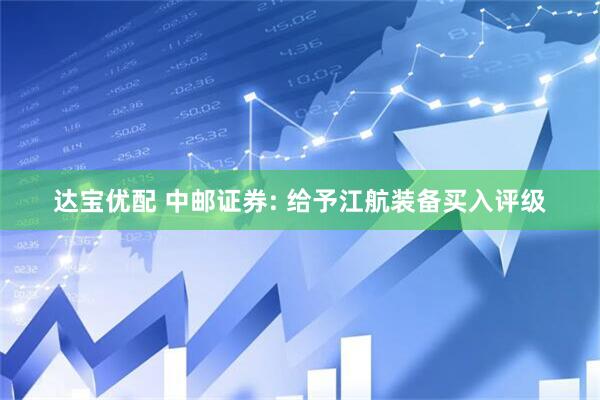 达宝优配 中邮证券: 给予江航装备买入评级