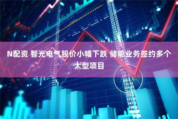 N配资 智光电气股价小幅下跌 储能业务签约多个大型项目