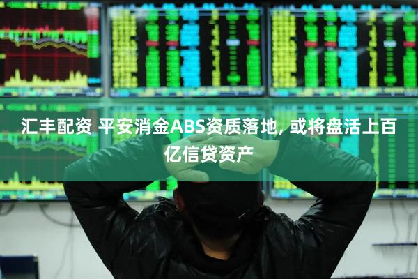 汇丰配资 平安消金ABS资质落地, 或将盘活上百亿信贷资产