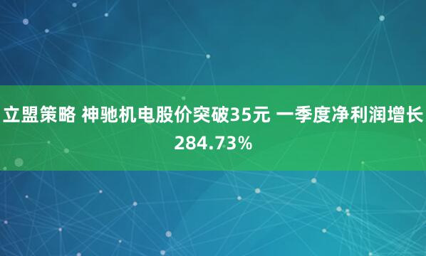 立盟策略 神驰机电股价突破35元 一季度净利润增长284.73%