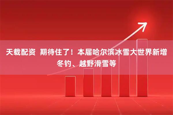 天载配资  期待住了！本届哈尔滨冰雪大世界新增冬钓、越野滑雪等