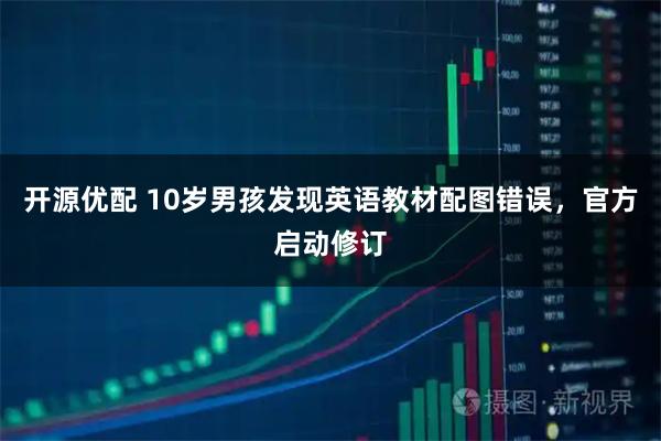 开源优配 10岁男孩发现英语教材配图错误，官方启动修订
