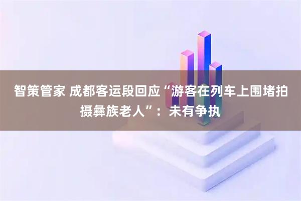 智策管家 成都客运段回应“游客在列车上围堵拍摄彝族老人”：未有争执