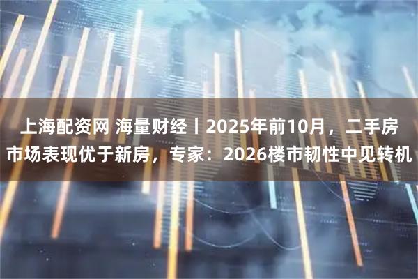 上海配资网 海量财经丨2025年前10月，二手房市场表现优于新房，专家：2026楼市韧性中见转机