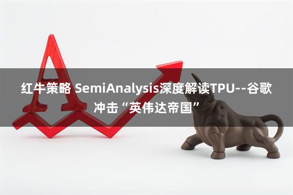 红牛策略 SemiAnalysis深度解读TPU--谷歌冲击“英伟达帝国”