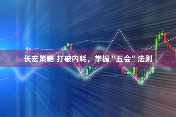 长宏策略 打破内耗，掌握“五会”法则