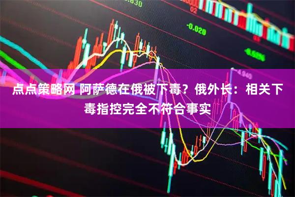 点点策略网 阿萨德在俄被下毒？俄外长：相关下毒指控完全不符合事实