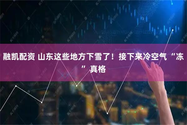 融凯配资 山东这些地方下雪了！接下来冷空气 “冻” 真格