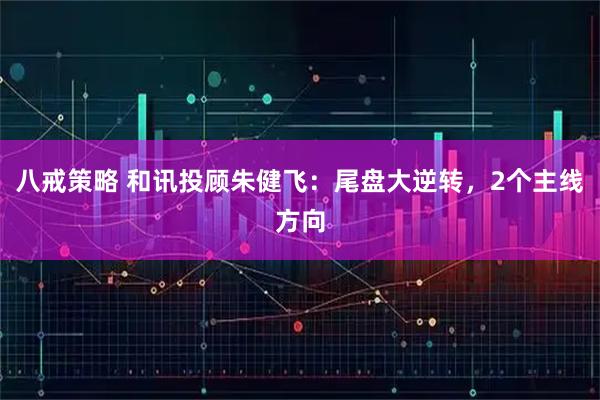 八戒策略 和讯投顾朱健飞：尾盘大逆转，2个主线方向