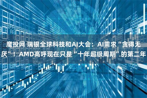魔投网 瑞银全球科技和AI大会：AI需求“贪得无厌”！AMD高呼现在只是“十年超级周期”的第二年