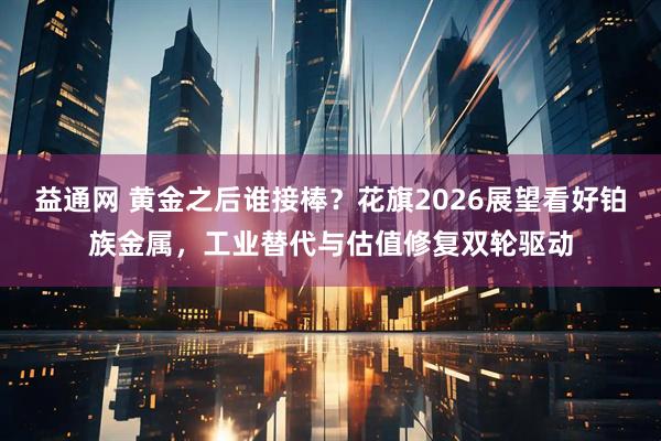 益通网 黄金之后谁接棒？花旗2026展望看好铂族金属，工业替代与估值修复双轮驱动