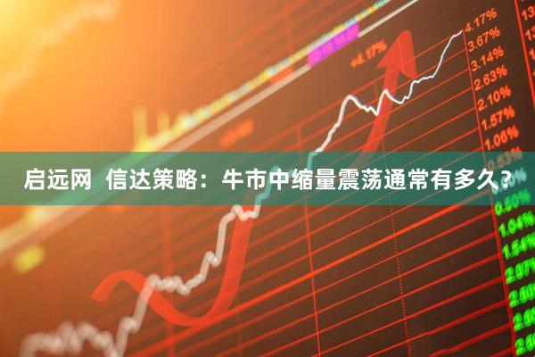 启远网  信达策略：牛市中缩量震荡通常有多久？