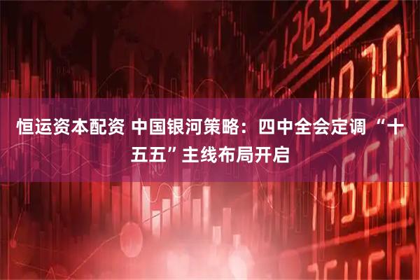 恒运资本配资 中国银河策略：四中全会定调 “十五五”主线布局开启