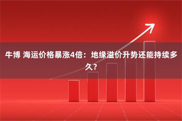 牛博 海运价格暴涨4倍：地缘溢价升势还能持续多久？