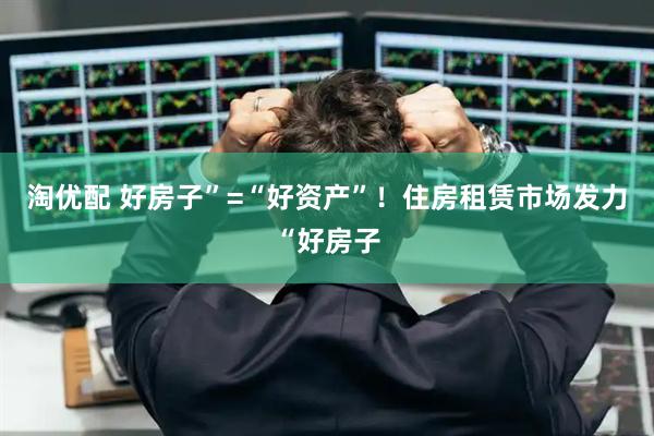 淘优配 好房子”=“好资产”！住房租赁市场发力“好房子