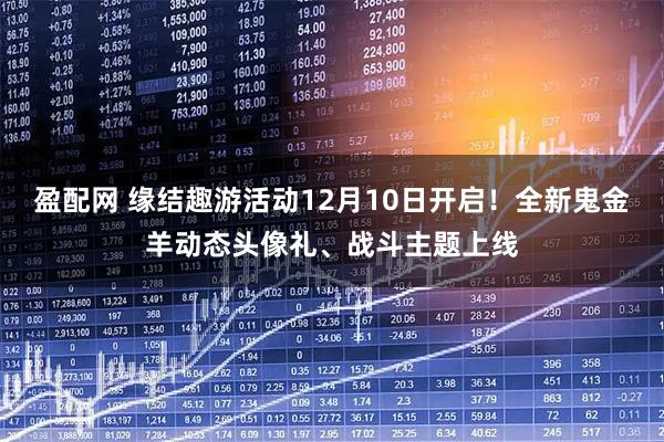 盈配网 缘结趣游活动12月10日开启！全新鬼金羊动态头像礼、战斗主题上线