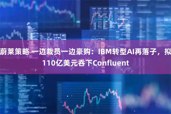 蔚莱策略 一边裁员一边豪购：IBM转型AI再落子，拟110亿美元吞下Confluent