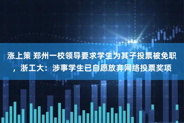 涨上策 郑州一校领导要求学生为其子投票被免职，浙工大：涉事学生已自愿放弃网络投票奖项