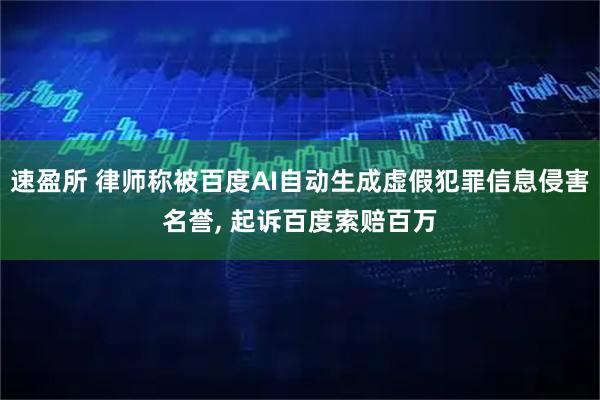 速盈所 律师称被百度AI自动生成虚假犯罪信息侵害名誉, 起诉百度索赔百万