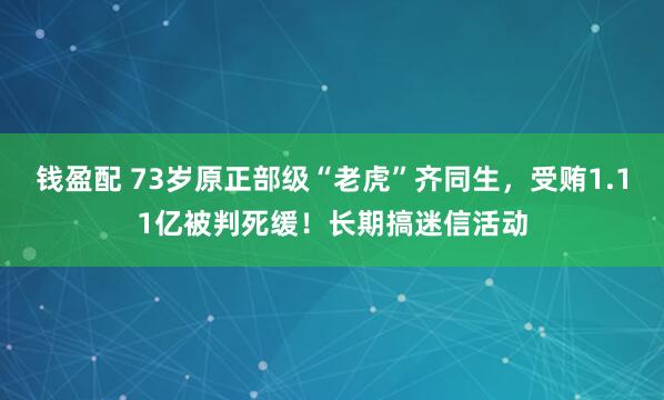 钱盈配 73岁原正部级“老虎”齐同生，受贿1.11亿被判死缓！长期搞迷信活动
