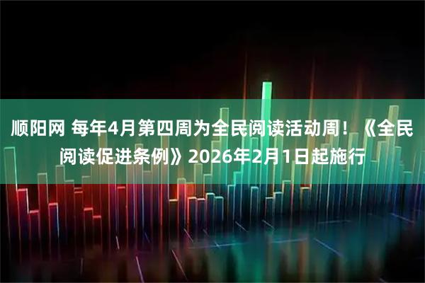 顺阳网 每年4月第四周为全民阅读活动周！《全民阅读促进条例》2026年2月1日起施行
