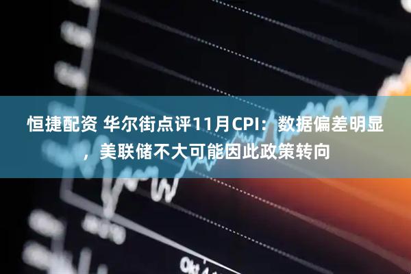 恒捷配资 华尔街点评11月CPI：数据偏差明显，美联储不大可能因此政策转向