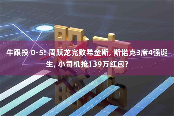 牛跟投 0-5! 周跃龙完败希金斯, 斯诺克3席4强诞生, 小司机抢139万红包?